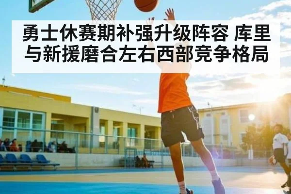 勇士休赛期补强升级阵容 库里与新援磨合左右西部竞争格局（kaiyun）