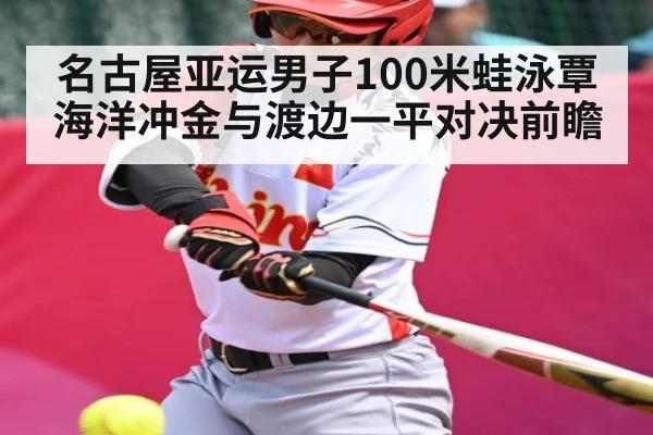 名古屋亚运男子100米蛙泳覃海洋冲金与渡边一平对决前瞻（kaiyun）