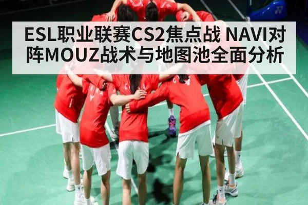 ESL职业联赛CS2焦点战 NAVI对阵MOUZ战术与地图池全面分析（kaiyun）