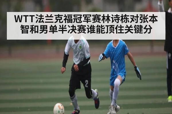 WTT法兰克福冠军赛林诗栋对张本智和男单半决赛谁能顶住关键分