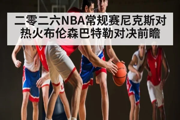 二零二六NBA常规赛尼克斯对热火布伦森巴特勒对决前瞻