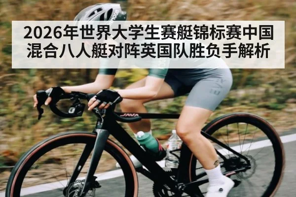 2026年世界大学生赛艇锦标赛中国混合八人艇对阵英国队胜负手解析