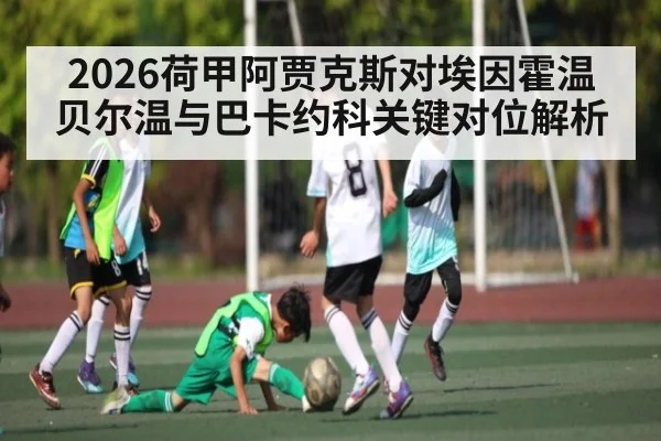 2026荷甲阿贾克斯对埃因霍温贝尔温与巴卡约科关键对位解析