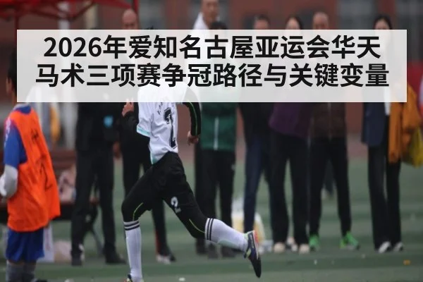 2026年爱知名古屋亚运会华天马术三项赛争冠路径与关键变量 | kaiyun